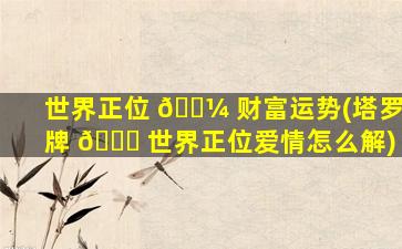世界正位 🌼 财富运势(塔罗牌 🍁 世界正位爱情怎么解)